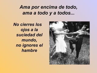 Ama por encima de todo, 
ama a todo y a todos... 
No cierres los 
ojos a la 
suciedad del 
mundo, 
no ignores el 
hambre 
 