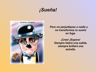 ¡Sueña! 
Pero no perjudiques a nadie y 
no transformes tu sueño 
en fuga. 
¡Cree! ¡Espera! 
Siempre habrá una salida, 
siempre brillará una 
estrella. 
 