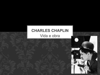 Vida e obra
CHARLES CHAPLIN
 