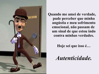 Quando me amei de verdade,
pude perceber que minha
angústia e meu sofrimento
emocional, não passam de
um sinal de que estou indo
contra minhas verdades.
Hoje sei que isso é…
Autenticidade.
 
