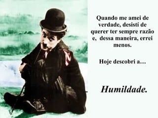 Quando me amei de
verdade, desistí de
querer ter sempre razão
e, dessa maneira, errei
menos.
Hoje descobri a…
Humildade.
 