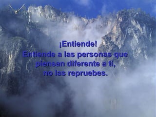 ¡Entiende! Entiende a las personas que   piensan diferente a ti, no las repruebes.   