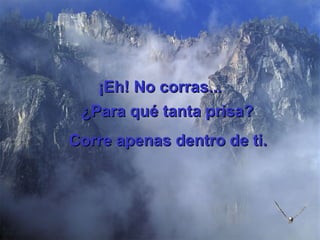 ¡Eh! No corras... ¿Para qué tanta prisa?   Corre apenas dentro de ti. 