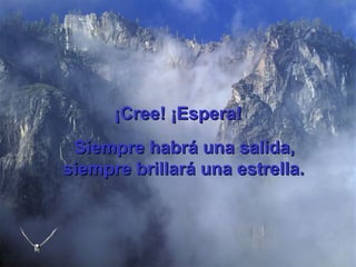 ¡Cree! ¡Espera! Siempre habrá una salida, siempre brillará una estrella.   