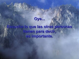 Oye... Escucha lo que las otras personas tienen  para  decir, es importante. 
