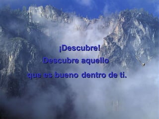 ¡Descubre! Descubre aquello  que es bueno   dentro de ti. 