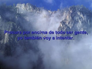 Procura por encima de todo   ser gente, yo también voy a intentar.   