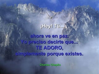ahora ve en paz. Yo preciso decirte que...   TE ADORO, simplemente porque existes.   Charles Chaplin ¡Hey! Tú... 