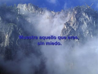 Muestra aquello que eres, sin miedo.   