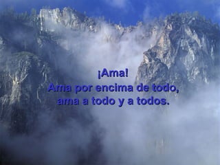 ¡Ama! Ama por encima de todo, ama a todo y a todos. 