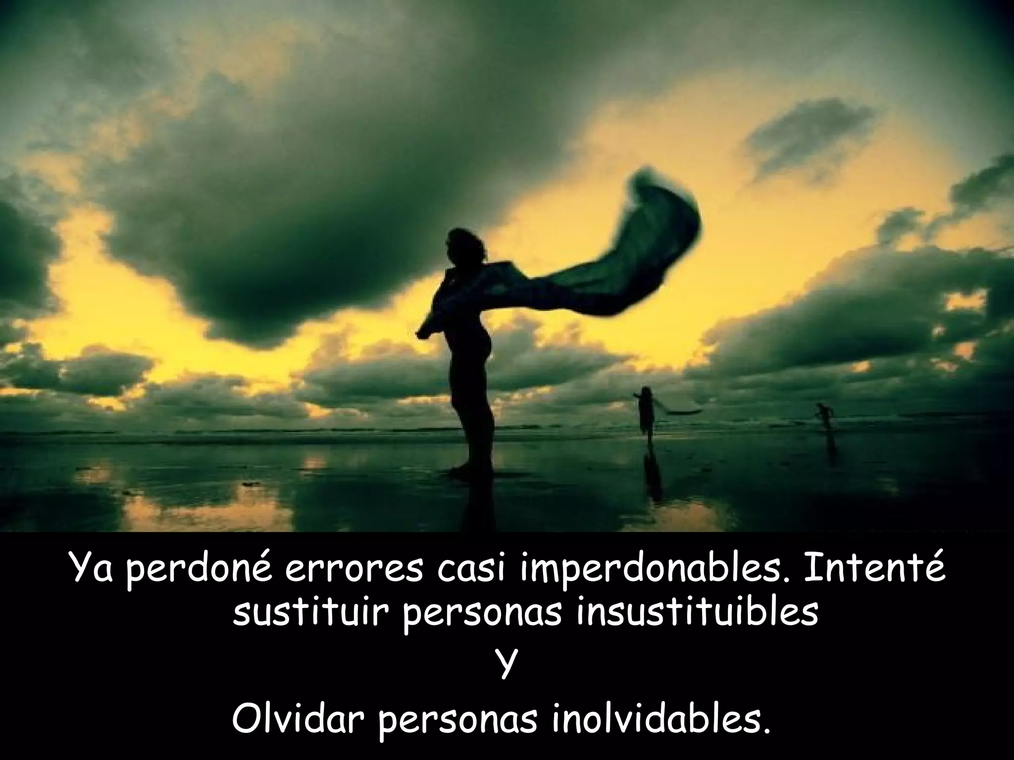 Ya perdoné errores casi imperdonables. Intenté sustituir personas insustituibles Y Olvidar personas inolvidables.