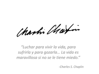 “Luchar para vivir la vida, para
sufrirla y para gozarla… La vida es
maravillosa si no se le tiene miedo.”

                        -Charles S. Chaplin
 