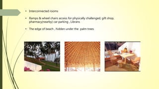 • Interconnected rooms
• Ramps & wheel chairs access for physically challenged, gift shop,
pharmacy(nearby) car parking , Librans
• The edge of beach , hidden under the palm trees
 