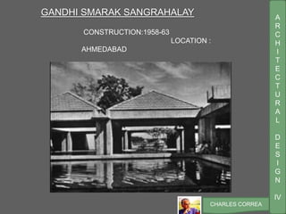 A
R
C
H
I
T
E
C
T
U
R
A
L
D
E
S
I
G
N
IV
CHARLES CORREA
GANDHI SMARAK SANGRAHALAY
CONSTRUCTION:1958-63
LOCATION :
AHMEDABAD
 