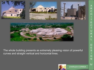 A
R
C
H
I
T
E
C
T
U
R
A
L
D
E
S
I
G
N
IV
CHARLES CORREA
The whole building presents as extremely pleasing vision of powerful
curves and straight vertical and horizontal lines.
 