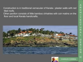 A
R
C
H
I
T
E
C
T
U
R
A
L
D
E
S
I
G
N
IV
CHARLES CORREA
Construction is in traditional vernacular of Kerala-: plaster walls with red
tiled roofs.
Other pavilion consists of little bamboo chhatries with coir matins on the
floor and local Kerala handicrafts.
 
