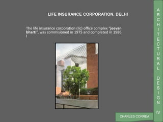 A
R
C
H
I
T
E
C
T
U
R
A
L
D
E
S
I
G
N
IV
CHARLES CORREA
The life insurance corporation (lic) office complex “jeevan
bharti”, was commisioned in 1975 and completed in 1986.
I
LIFE INSURANCE CORPORATION, DELHI
 