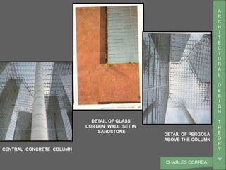 A
R
C
H
I
T
E
C
T
U
R
A
L
D
E
S
I
G
N
T
H
E
O
R
Y
IV
CHARLES CORREA
DETAIL OF GLASS
CURTAIN WALL SET IN
SANDSTONE
CENTRAL CONCRETE COLUMN
DETAIL OF PERGOLA
ABOVE THE COLUMN
 