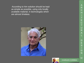 A
R
C
H
I
T
E
C
T
U
R
A
L
D
E
S
I
G
N
IV
CHARLES CORREA
According to him solution should be kept
as simple as possible, using only locally
available material, in technologies which
are almost timeless.
 