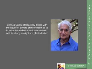 A
R
C
H
I
T
E
C
T
U
R
A
L
D
E
S
I
G
N
IV
CHARLES CORREA
Charles Correa starts every design with
the issues of climate-prime concern to us
in India. He worked in an Indian context
with its strong sunlight and plentiful labor.
 
