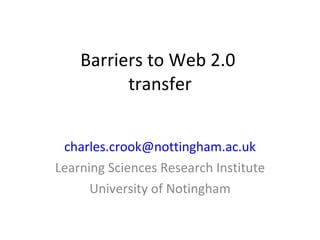 Barriers to Web 2.0  transfer [email_address] Learning Sciences Research Institute University of Notingham 