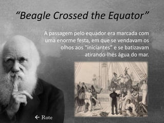 “Beagle Crossed the Equator”
       A passagem pelo equador era marcada com
       uma enorme festa, em que se vendavam os
             olhos aos “iniciantes” e se batizavam
                       atirando-lhes água do mar.




     Rote
 