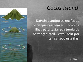Cocos Island
  Darwin estudou os recifes de
coral que crescem em torno de
 ilhas para testar sua teoria da
formação atoll. “estou feliz por
           ter visitado esta ilha'




                            Rote
 