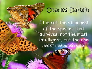 Charles Darwin
“It is not the strongest
of the species that
survives, not the most
intelligent, but the one
most responsive to
change.”
 