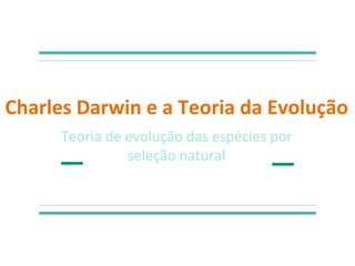 Charles Darwin e a Teoria da Evolução
Teoria de evolução das espécies por
seleção natural
 