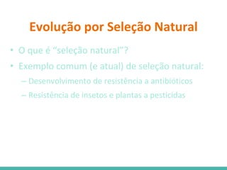 Evolução por Seleção Natural
• O que é “seleção natural”?
• Exemplo comum (e atual) de seleção natural:
– Desenvolvimento de resistência a antibióticos
– Resistência de insetos e plantas a pesticidas
 
