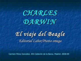CHARLES DARWIN   El viaje del Beagle Editorial Labor/Punto omega Carmen Pérez González. IES Calderón de la Barca. Madrid. 2008-09 