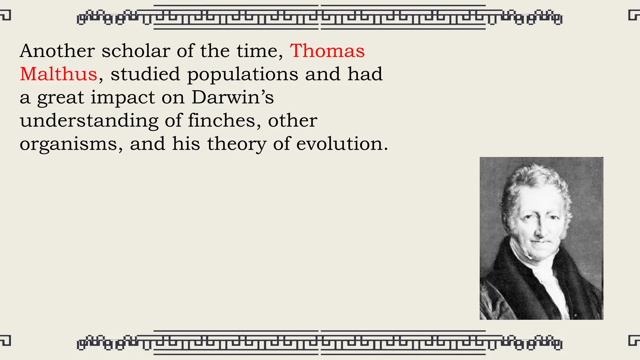 Another scholar of the time, Thomas
Malthus, studied populations and had
a great impact on Darwin’s
understanding of finches, other
organisms, and his theory of evolution.
 
