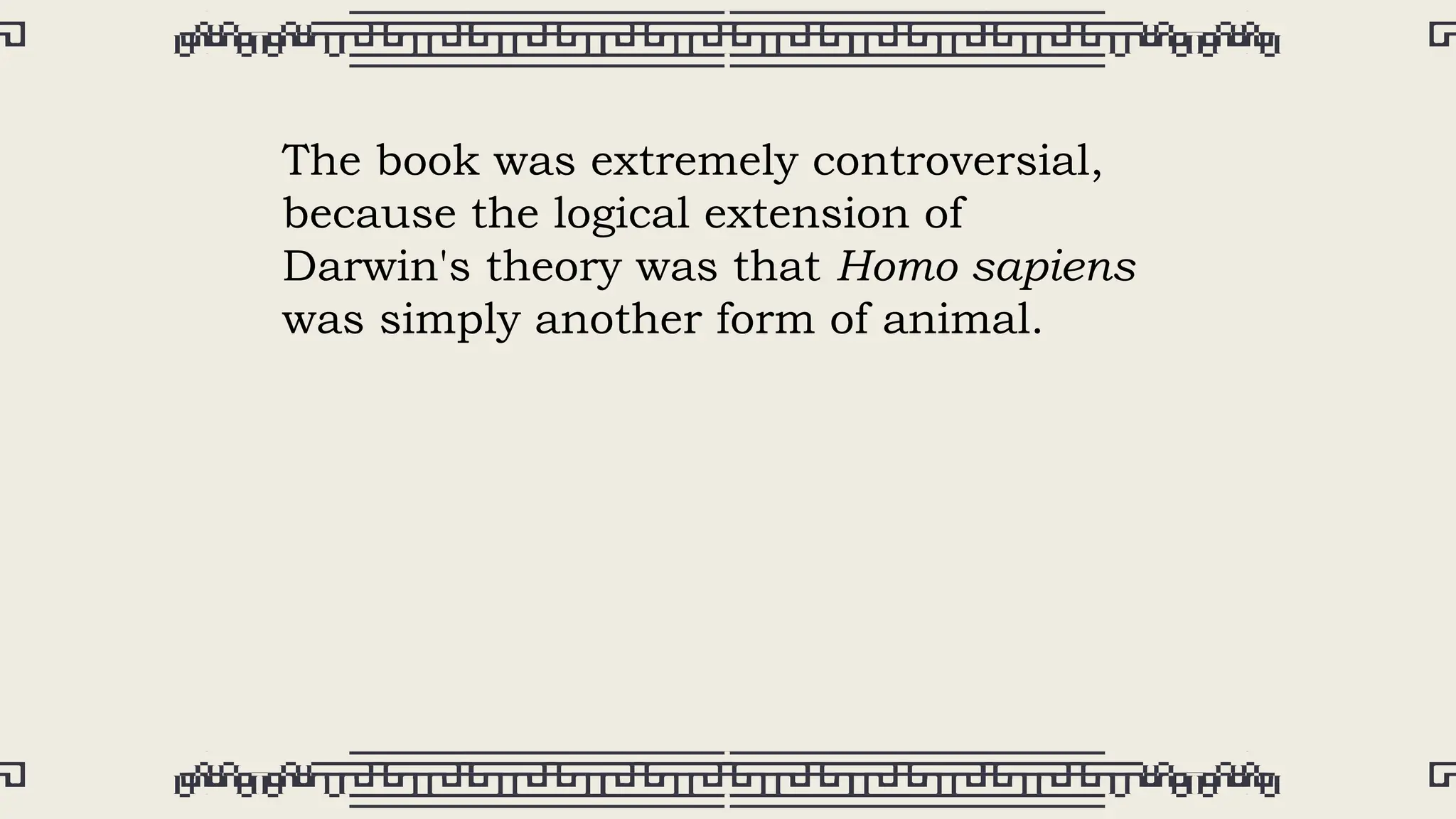 The book was extremely controversial,
because the logical extension of
Darwin's theory was that Homo sapiens
was simply another form of animal.
 