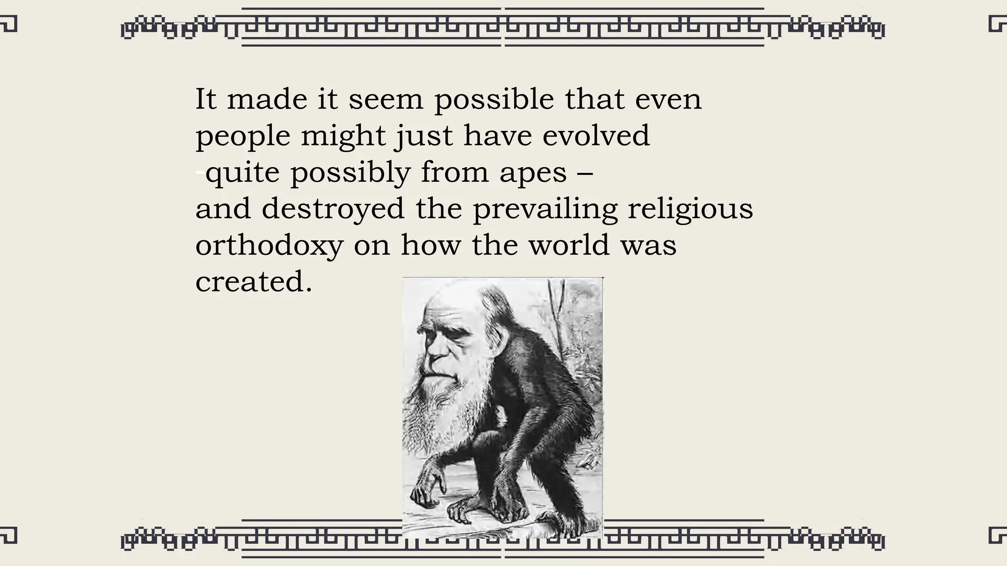 It made it seem possible that even
people might just have evolved
-quite possibly from apes –
and destroyed the prevailing religious
orthodoxy on how the world was
created.
 