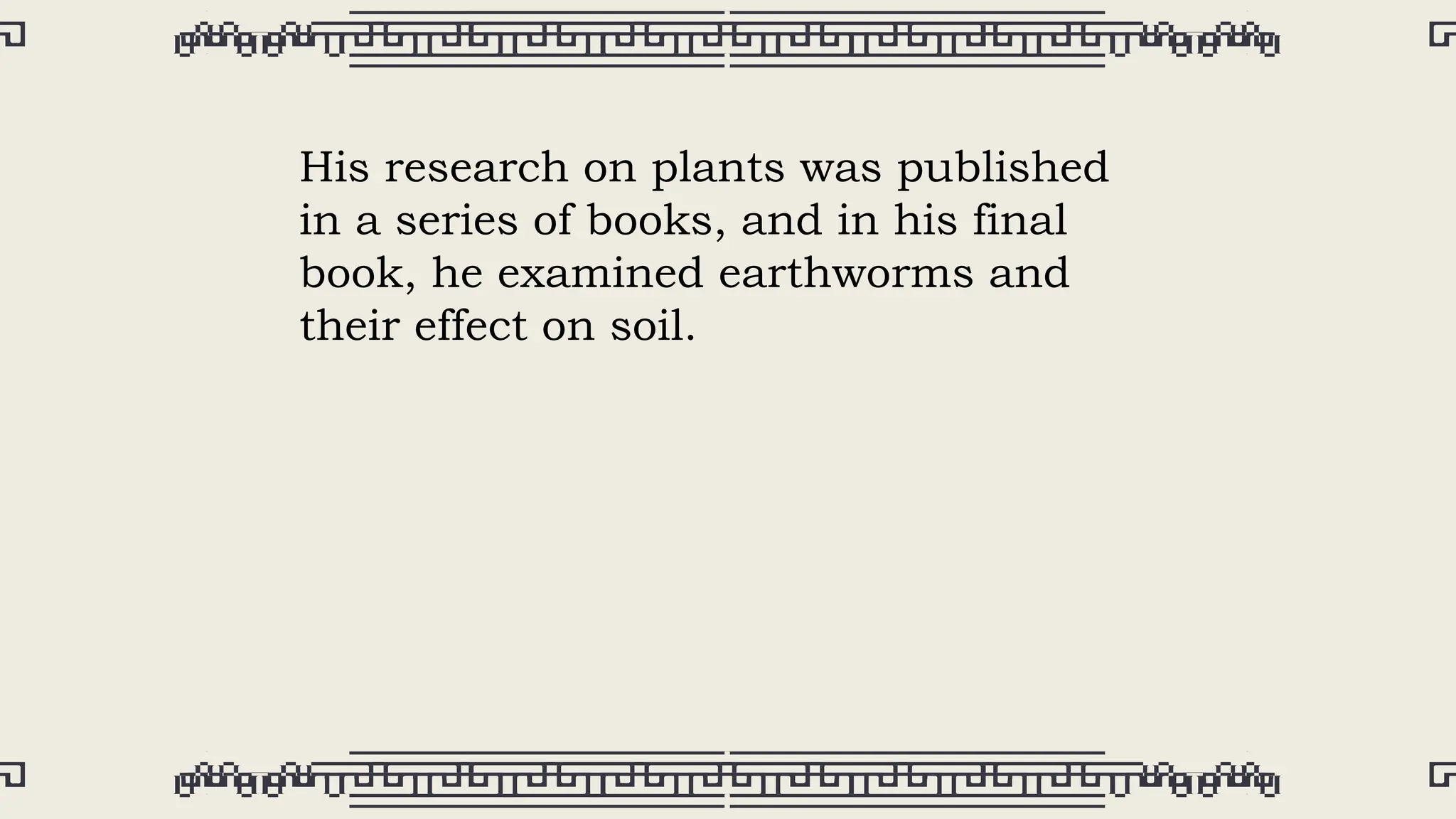 His research on plants was published
in a series of books, and in his final
book, he examined earthworms and
their effect on soil.
 