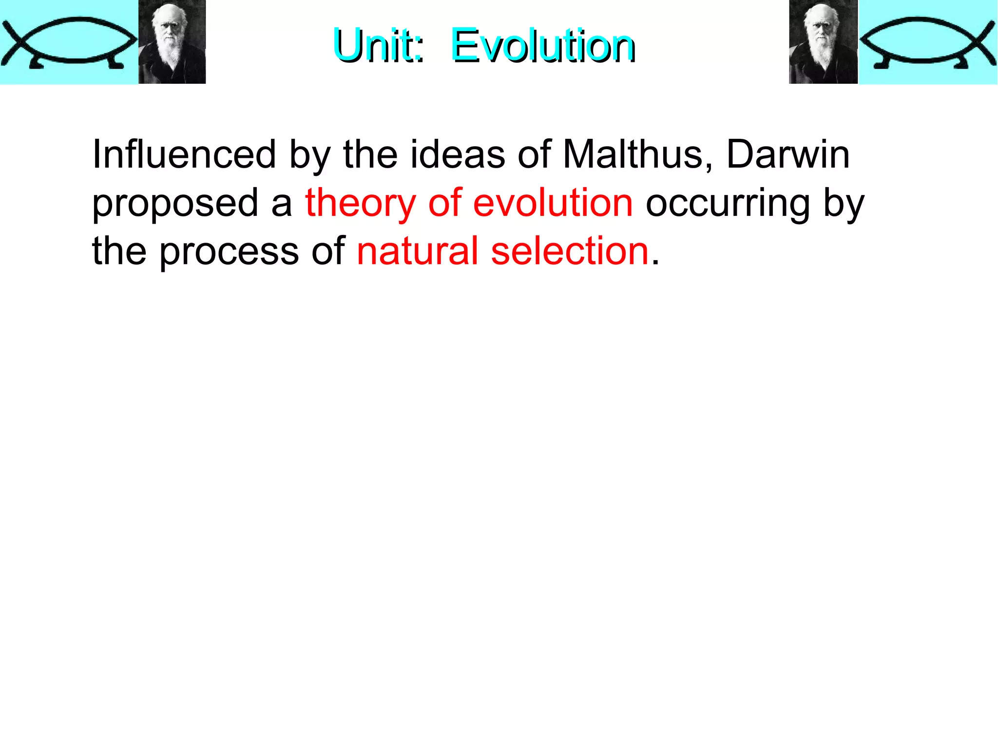 Unit:  Evolution Influenced by the ideas of Malthus, Darwin proposed a  theory of evolution  occurring by the process of  natural selection .  