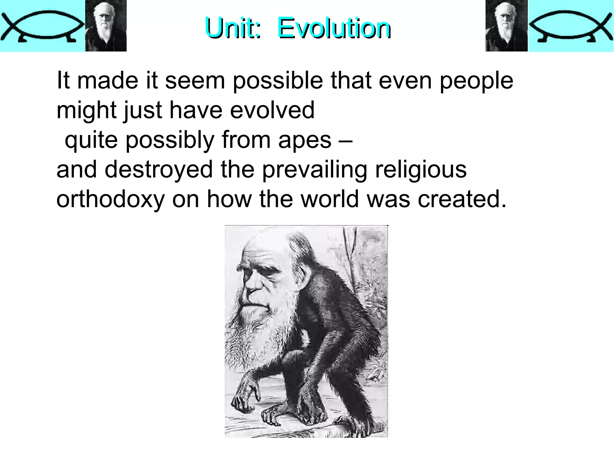 Unit:  Evolution It made it seem possible that even people might just have evolved  quite possibly from apes –  and destroyed the prevailing religious orthodoxy on how the world was created.  