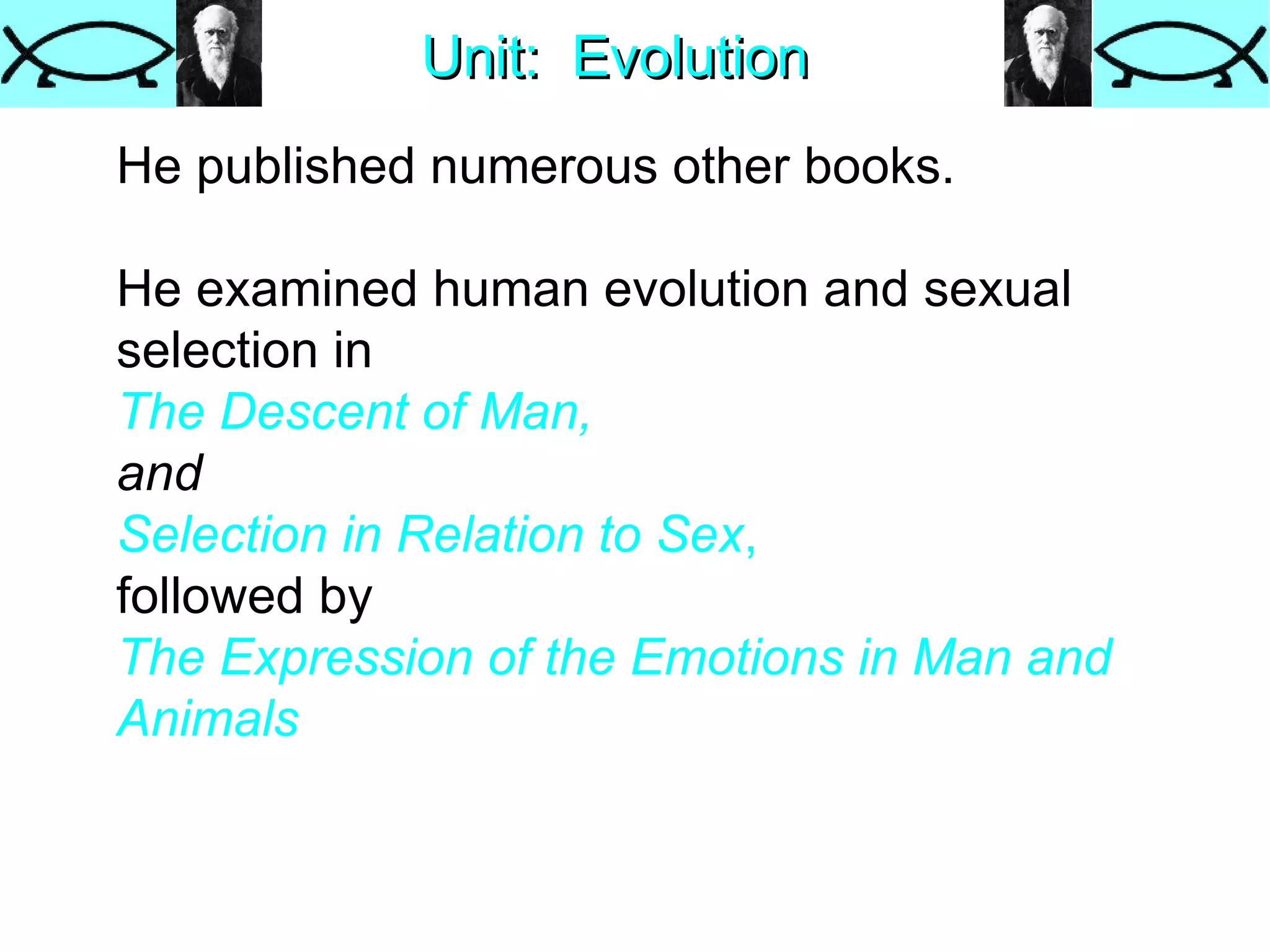 Unit:  Evolution He published numerous other books. He examined human evolution and sexual selection in  The Descent of Man,   and  Selection in Relation to Sex ,   followed by  The Expression of the Emotions in Man and Animals . 