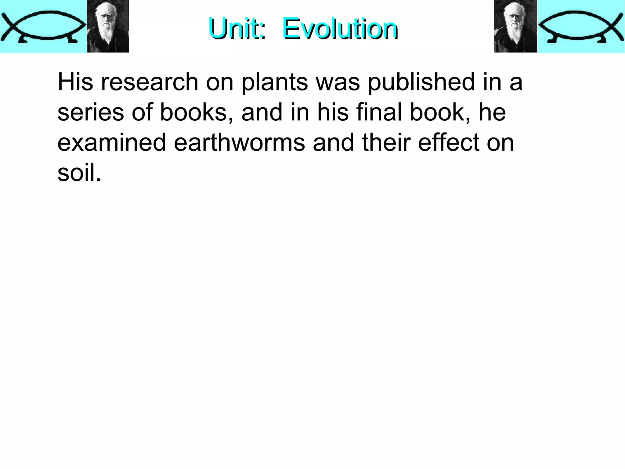 Unit:  Evolution His research on plants was published in a series of books, and in his final book, he examined earthworms and their effect on soil.  