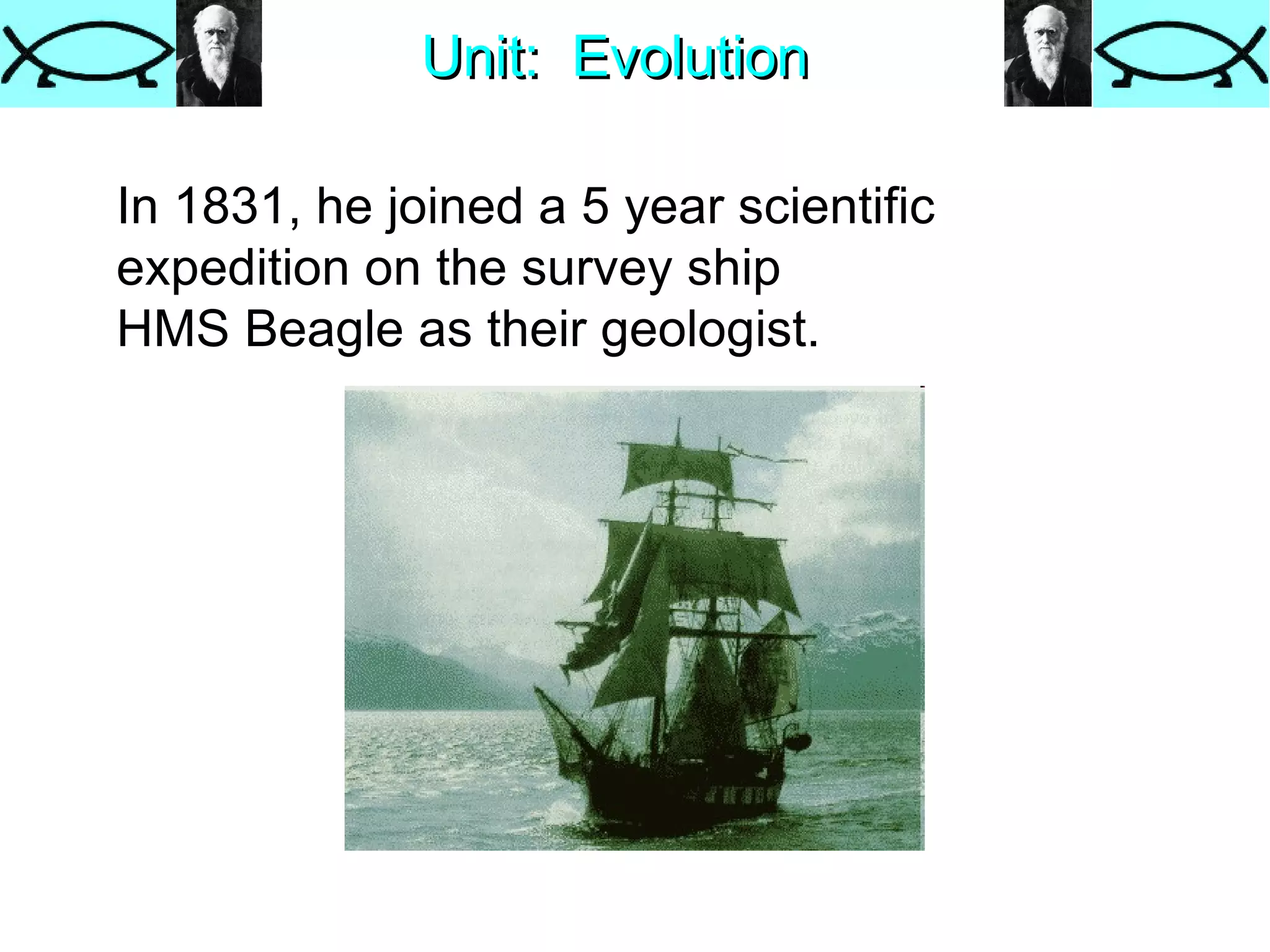 Unit:  Evolution In 1831, he joined a 5 year scientific expedition on the survey ship  HMS Beagle as their geologist. 