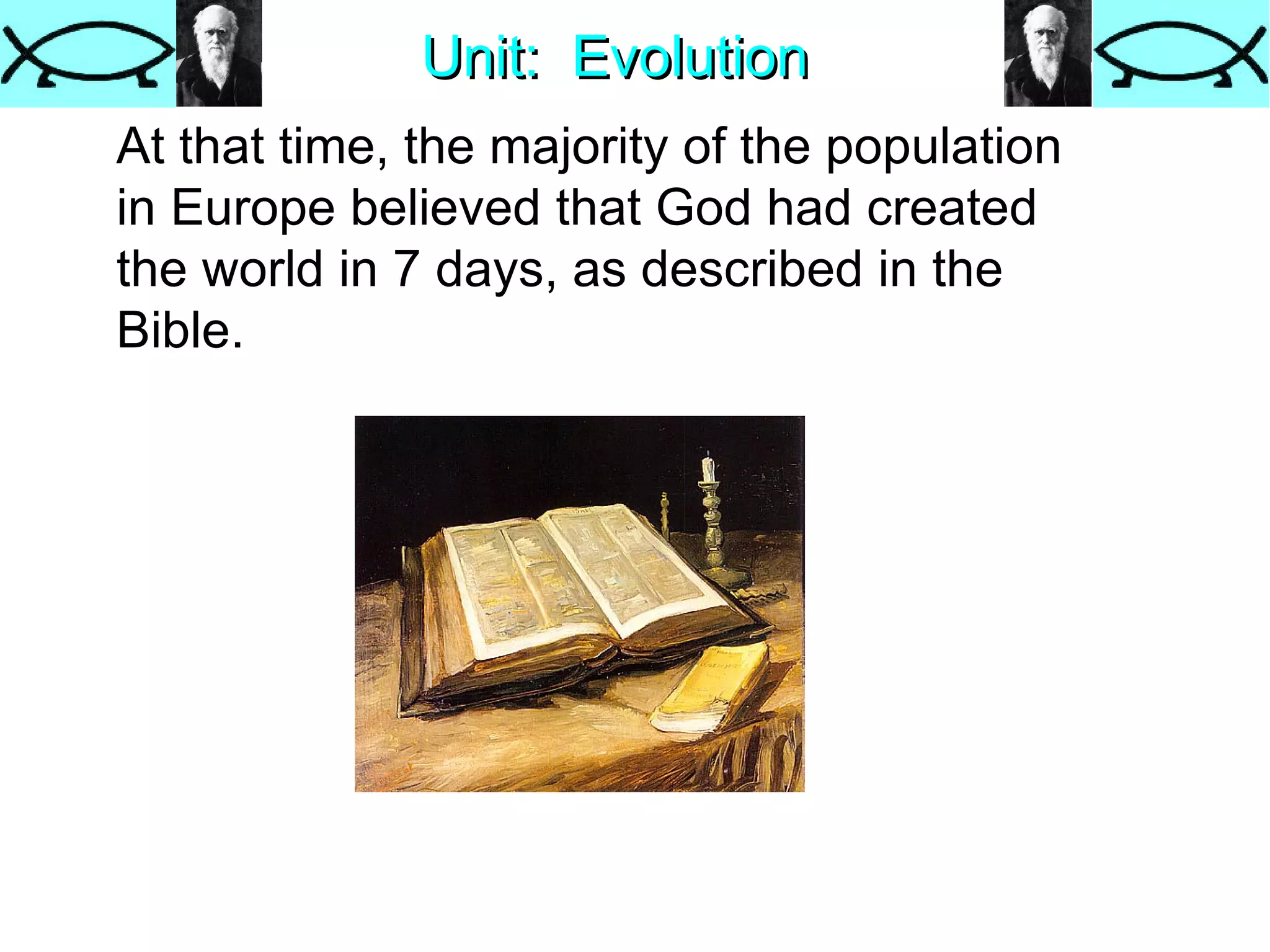 Unit:  Evolution At that time, the majority of the population in Europe believed that God had created the world in 7 days, as described in the Bible. 