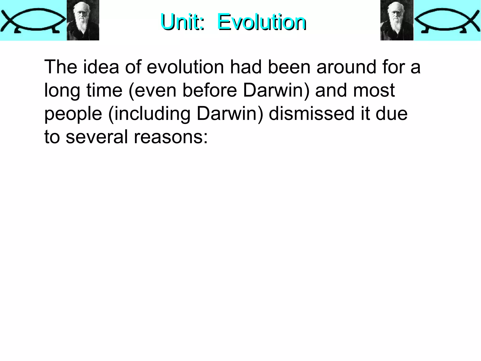 Unit:  Evolution The idea of evolution had been around for a long time (even before Darwin) and most people (including Darwin) dismissed it due to several reasons: 