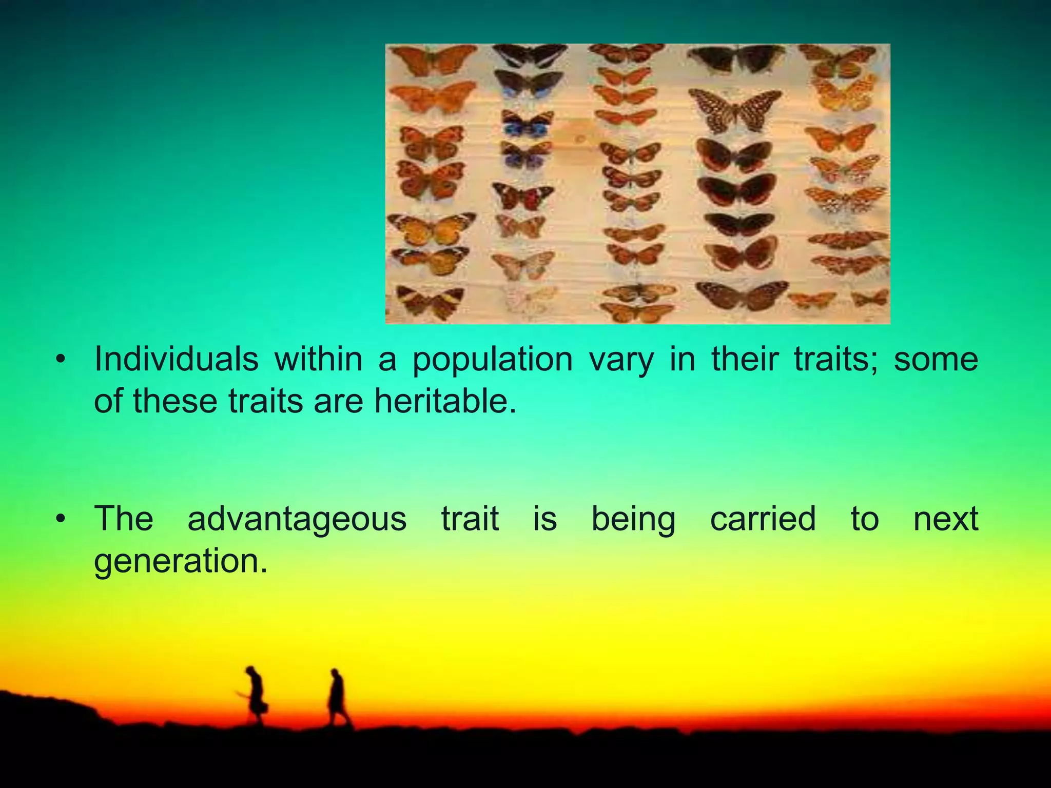 • Individuals within a population vary in their traits; some
of these traits are heritable.
• The advantageous trait is being carried to next
generation.
 