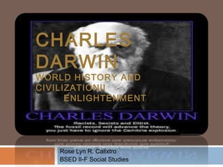 CHARLES
DARWIN
WORLD HISTORY AND
CIVILIZATIONII
      ENLIGHTENMENT




    Rose Lyn R. Calixtro
    BSED II-F Social Studies
 