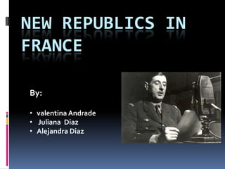 NEW REPUBLICS IN
FRANCE

By:

• valentina Andrade
• Juliana Diaz
• Alejandra Diaz
 