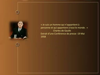« Je suis un homme qui n’appartient à
personne et qui appartient à tout le monde. »
Charles de Gaulle
Extrait d’une Conférence de presse -19 Mai
1958
 
