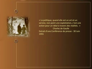 « La politique, quand elle est un art et un
service, non point une exploitation, c’est une
action pour un idéal à travers des réalités. »
Charles de Gaulle
Extrait d’une Conférence de presse - 30 Juin
1955
 