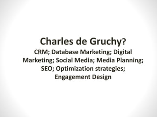 Charles de Gruchy?
CRM; Database Marketing; Digital
Marketing; Social Media; Media Planning;
SEO; Optimization strategies;
Engagement Design
 