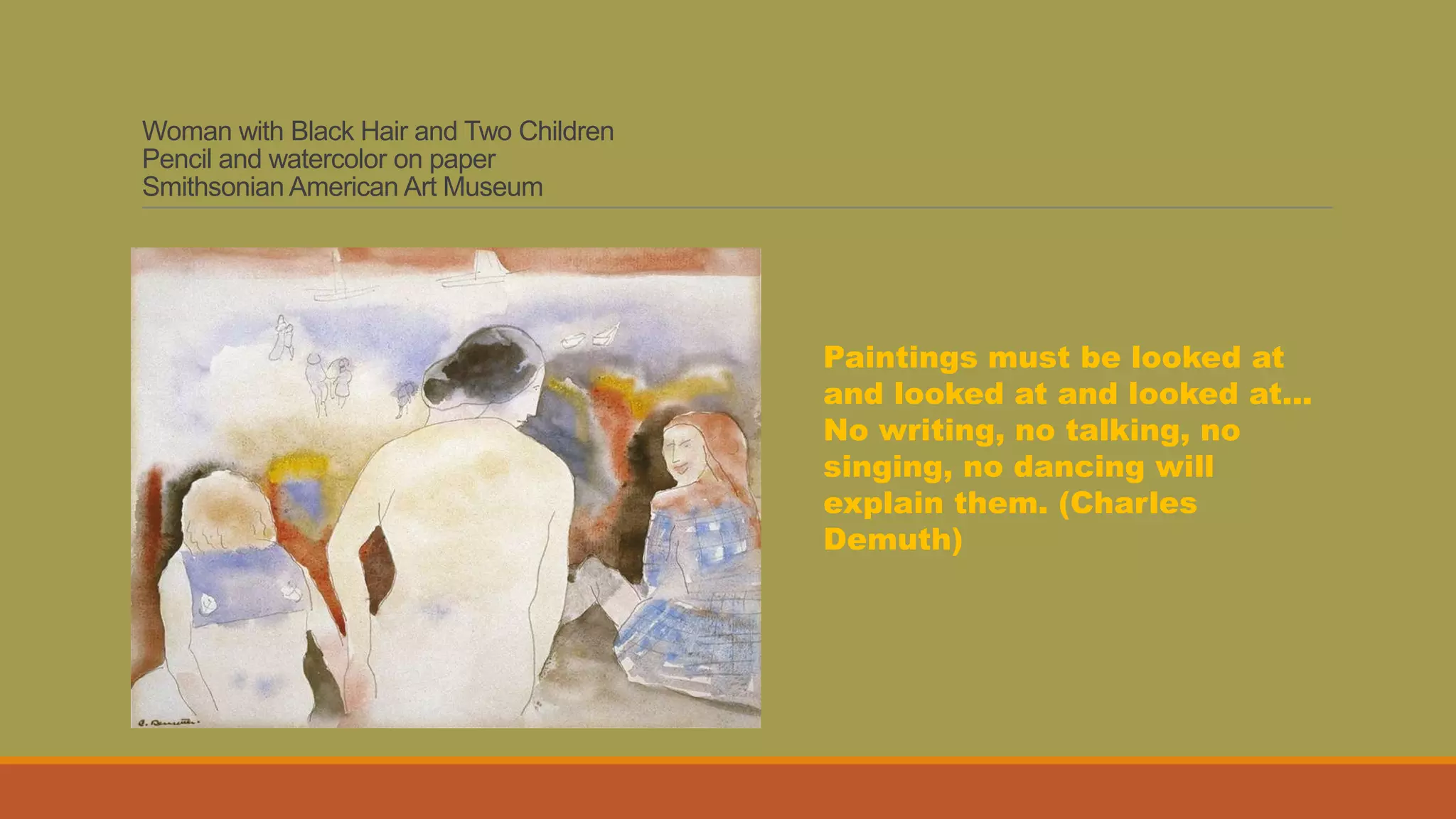 Woman with Black Hair and Two Children
Pencil and watercolor on paper
Smithsonian American Art Museum
Paintings must be looked at
and looked at and looked at...
No writing, no talking, no
singing, no dancing will
explain them. (Charles
Demuth)
 