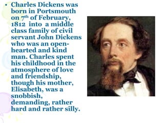 <ul><li>Charles Dickens was born in Portsmouth on 7 th  of February, 1812  into  a middle class family of civil servant Jo...